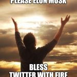 THANK GOD | PLEASE ELON MUSK; BLESS TWITTER WITH FIRE | image tagged in thank god | made w/ Imgflip meme maker