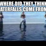 TLC Waterfall | WHERE DID THEY THINK WATERFALLS COME FROM? | image tagged in tlc,rivers,lakes,waterfalls,stoned thoughts | made w/ Imgflip meme maker