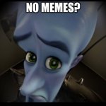 no memes | NO MEMES? | image tagged in megamind no bitches | made w/ Imgflip meme maker