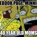 Hysterical Spongbob Laughter | FACEBOOK PAGE: MINNIONS; 40 YEAR OLD MOMS | image tagged in hysterical spongbob laughter | made w/ Imgflip meme maker