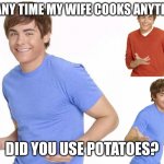 Drives her nuts | ME ANY TIME MY WIFE COOKS ANYTHING; DID YOU USE POTATOES? | image tagged in zac efron,potatoes,my favorite,cooking,wife | made w/ Imgflip meme maker