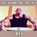 7 8 9 (number joke) | WHY DID 6 RUN AWAY FROM 7? WELL. BC THIS:; 7; 9; 7 ATE 9 | image tagged in dwayne the rock eating | made w/ Imgflip meme maker