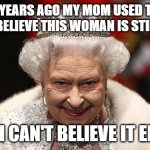 I dedicate this Meme to my Mom | MANY YEARS AGO MY MOM USED TO SAY, 
"I CAN'T BELIEVE THIS WOMAN IS STILL ALIVE!"; NOW, I CAN'T BELIEVE IT EITHER. | image tagged in the queen,immortal,reptilians,mom | made w/ Imgflip meme maker