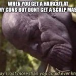 Today I have lost more than you could ever know | WHEN YOU GET A HAIRCUT AT TOMMY GUNS BUT DONT GET A SCALP MASSAGE | image tagged in today i have lost more than you could ever know | made w/ Imgflip meme maker