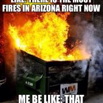 Funny mene | NEWS REPORTER BE LIKE: THERE IS THE MOST FIRES IN ARIZONA RIGHT NOW ME BE LIKE: THAT STATE IS ON FIREEEEEEE | image tagged in dumpster fire | made w/ Imgflip meme maker