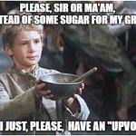 Who would have believed an "UPVOTE" would make one's gruel so much better | PLEASE, SIR OR MA'AM, INSTEAD OF SOME SUGAR FOR MY GRUEL; CAN I JUST, PLEASE,  HAVE AN "UPVOTE" | image tagged in begging boy,upvote begging,funny,begging for upvotes,oliver twist please sir,you can do it | made w/ Imgflip meme maker