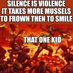 That one kid | SILENCE IS VIOLENCE
IT TAKES MORE MUSSELS TO FROWN THEN TO SMILE THAT ONE KID | image tagged in doomguy | made w/ Imgflip meme maker