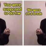 #facts | We were on a break; You were supposed to do hw; Me; Teacher | image tagged in me explaining to myself | made w/ Imgflip meme maker