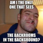 Good Guy Greg | AM I THE ONLY ONE THAT SEES THE BACKROOMS IN THE BACKGROUND? | image tagged in memes,good guy greg | made w/ Imgflip meme maker