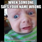 Uhhhhhhhhh... | WHEN SOMEONE SAYS YOUR NAME WRONG; ..................................... | image tagged in uhhhhhhhhh | made w/ Imgflip meme maker