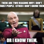 Trust | THERE ARE TWO REASONS WHY I DON'T TRUST PEOPLE.  EITHER I DON'T KNOW THEM; OR I KNOW THEM. | image tagged in piccard | made w/ Imgflip meme maker