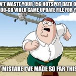 I was referring to the update file for COD Modern warfare for PS4; looking back on it now buying that was stupid but worth it XD | DON'T WASTE YOUR 15G HOTSPOT DATA ON A NEARLY 100-GB VIDEO GAME UPDATE FILE FOR YOUR PS4 WORST MISTAKE I'VE MADE SO FAR THIS WEEK | image tagged in worst mistake of my life,memes,relatable,video games,ive made a huge mistake,worth it | made w/ Imgflip meme maker