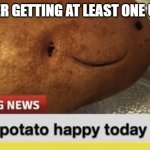 Local Potato happy today | ME AFTER GETTING AT LEAST ONE UPVOTE: | image tagged in local potato happy today | made w/ Imgflip meme maker