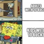 10 bucks | ADULTS WITH 10 BUCKS; KIDS WITH 10 BUCKS | image tagged in rich spongebob vs poor squidward,money | made w/ Imgflip meme maker