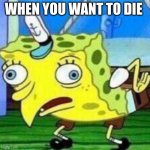 Want to die | WHEN YOU WANT TO DIE | image tagged in spoungebob,want to die | made w/ Imgflip meme maker