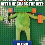 true tho | ME LOOKING AT MY DAD AFTER HE GRABS THE BELT:; PLZ NO | image tagged in kermit sacrifice | made w/ Imgflip meme maker