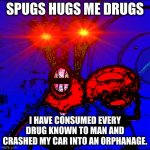 SPUGS HUG THE DRUGS | SPUGS HUGS ME DRUGS; I HAVE CONSUMED EVERY DRUG KNOWN TO MAN AND CRASHED MY CAR INTO AN ORPHANAGE. | image tagged in spongeboy me bob | made w/ Imgflip meme maker
