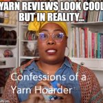 Confessions of a Yarn Hoarder | YARN REVIEWS LOOK COOL
BUT IN REALITY... | image tagged in confessions of a yarn hoarder | made w/ Imgflip meme maker