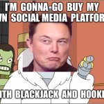 Buying Twitter | I’M  GONNA  GO  BUY  MY  OWN  SOCIAL MEDIA  PLATFORM… …WITH  BLACKJACK  AND  HOOKERS. | image tagged in memes,bender,elon musk,twitter | made w/ Imgflip meme maker