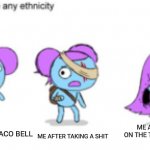 Why? | ME AFTER TAKING A SHIT; ME AFTER SITTING ON THE TOILET FOR HOURS; ME ORDERING TACO BELL | image tagged in pibby can be any ethnicity | made w/ Imgflip meme maker