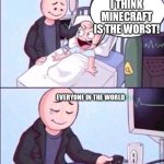 life support | I THINK MINECRAFT IS THE WORST! EVERYONE IN THE WORLD | image tagged in life support | made w/ Imgflip meme maker