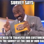 Survey says | SURVEY SAYS; WE NEED TO TRANSFER OUR CUSTOMERS TO THE SURVEY AT THE END OF OUR CALL | image tagged in steve harvey family feud,survey | made w/ Imgflip meme maker