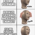 mlak kinap mlak | U MAKE
 A FUNNY 
USERNAME; U REALIZE IT'S CRINGE
AND U CAN'T
 CHANGE IT; IT'S IMG FLIP SO IT DOESN'T MATTER | image tagged in mlak kinap mlak | made w/ Imgflip meme maker