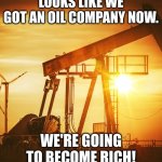 How to become rich (part 2) | LOOKS LIKE WE GOT AN OIL COMPANY NOW. WE'RE GOING TO BECOME RICH! | image tagged in oil well,how to become rich | made w/ Imgflip meme maker