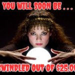 Wow, Is She Good! | YOU WILL SOON BE . . . SWINDLED OUT OF $25.00 | image tagged in fortune teller | made w/ Imgflip meme maker