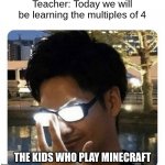 Glowing Glasses | Teacher: Today we will be learning the multiples of 4; THE KIDS WHO PLAY MINECRAFT | image tagged in glowing glasses | made w/ Imgflip meme maker