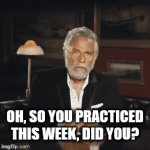 Oh, so you practiced this week? | OH, SO YOU PRACTICED THIS WEEK, DID YOU? | image tagged in gifs,music | made w/ Imgflip video-to-gif maker