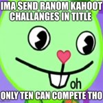 https://kahoot.it/challenge/09560054?challenge-id=809fff5f-4655-4c0e-9a43-a5c9cfd07776_1651074342358 | IMA SEND RANOM KAHOOT CHALLANGES IN TITLE; ONLY TEN CAN COMPETE THO | image tagged in oh | made w/ Imgflip meme maker