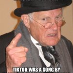 TikTok back in my day | BACK IN MY DAY TIKTOK WAS A SONG BY KESHA AND IT SOUNDED TERRIBLE. | image tagged in memes,back in my day,tiktok sucks | made w/ Imgflip meme maker