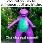 cha cha yall all | When your friend acts cool but you say he still doesn't pull any b*tches | image tagged in cha cha yall all | made w/ Imgflip meme maker