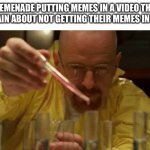 Walter White Cooking | MEMENADE PUTTING MEMES IN A VIDEO THAT COMPLAIN ABOUT NOT GETTING THEIR MEMES IN A VIDEO | image tagged in walter white cooking | made w/ Imgflip meme maker