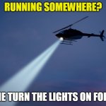 Search helicopter | RUNNING SOMEWHERE? LET ME TURN THE LIGHTS ON FOR YOU | image tagged in search helicopter | made w/ Imgflip meme maker