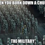 Clone trooper army | WHEN YOU BURN DOWN A CHURCH; THE MILITARY | image tagged in clone trooper army | made w/ Imgflip meme maker