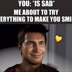 *smiles with wholesome intent* | YOU: *IS SAD*; ME ABOUT TO TRY EVERYTHING TO MAKE YOU SMILE:; 💛 | image tagged in uncharted drake smile,wholesome | made w/ Imgflip meme maker
