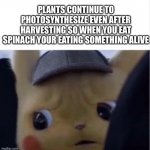 Guess we should live off water to stop being cruel | PLANTS CONTINUE TO PHOTOSYNTHESIZE EVEN AFTER HARVESTING SO WHEN YOU EAT SPINACH YOUR EATING SOMETHING ALIVE | image tagged in unsettled pikachu,vegan,vegans,veganism,vegan4life,that vegan teacher | made w/ Imgflip meme maker