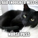 Sick Cat | I FEEL BAD ENOUGH TO MISS CLASS; NURSE PASS | image tagged in black cat | made w/ Imgflip meme maker