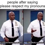 pLeaSe ResPecT my PrOnouNs | people after saying "please respect my pronouns" | image tagged in why is no one having a good time i specifically requested it | made w/ Imgflip meme maker