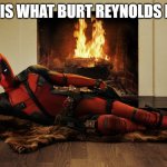 Deadpool Fireplace | SO THIS IS WHAT BURT REYNOLDS FELT LIKE | image tagged in deadpool fireplace | made w/ Imgflip meme maker