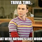 Hint: it was a modified version of a famous ryme. | TRIVIA TIME:; WHAT WERE RAYDOG'S LAST WORDS? | image tagged in trivia sheldon | made w/ Imgflip meme maker