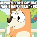 Angry Chilli | ME WHEN PEOPLE SAY THAT PINEAPPLE DOESN'T GO ON PIZZA | image tagged in angry chilli | made w/ Imgflip meme maker