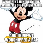 Mickey Mouse | WHAT IF IN A HUNDRED YEARS, SCIENTISTS DIG UP DISNEYLAND; AND THINK WE WORSHIPPED A RAT. | image tagged in mickey mouse | made w/ Imgflip meme maker