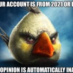 /s | IF YOUR ACCOUNT IS FROM 2021 OR LATER; YOUR OPINION IS AUTOMATICALLY INAVLID | image tagged in angry bird white,2020 gang | made w/ Imgflip meme maker