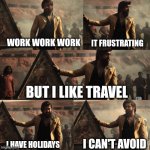 KGF2 Trailer Violence Dialogue | IT FRUSTRATING; WORK WORK WORK; BUT I LIKE TRAVEL; I HAVE HOLIDAYS; I CAN'T AVOID | image tagged in kgf2 trailer violence dialogue | made w/ Imgflip meme maker