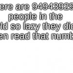 white background | there are 949439290 people in the world so lazy they didn't even read that number | image tagged in white background | made w/ Imgflip meme maker