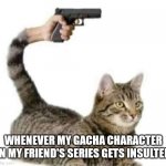 It's true tho | WHENEVER MY GACHA CHARACTER IN MY FRIEND'S SERIES GETS INSULTED | image tagged in cat gun,gacha life | made w/ Imgflip meme maker