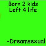 Dreamsexual's dad used to said | Born 2 kids
Left 4 life; -Dreamsexual's dad | image tagged in dream the art of minecraft,memes,minecraft | made w/ Imgflip meme maker